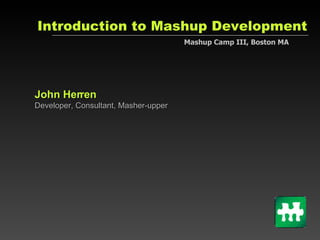 Introduction to Mashup Development John Herren Developer, Consultant, Masher-upper Mashup Camp III, Boston MA 