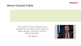 PRODUCT LINE
“The cable TV sex channels don't
expand our horizons, don't make us
better people, and don't come in
clearly enough.”
– Bill Maher
About Coaxial Cable
 