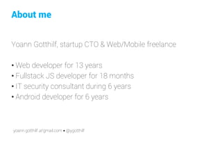 About me 
Yoann Gotthilf, startup CTO &Web/Mobile freelance 
•Web developerfor 13 years 
•FullstackJS developerfor 18 months 
•IT securityconsultant during6 years 
•Android developerfor 6 years 
yoann.gotthilf atgmail.com •@ygotthilf  