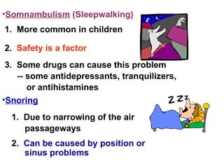 1.  More common in children 2.  Safety is a factor 3.  Some drugs can cause this problem -- some antidepressants, tranquilizers, or antihistamines Somnambulism  (Sleepwalking) 1.  Due to narrowing of the air passageways Snoring 2.  Can be caused by position or sinus problems 