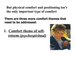 But physical comfort and positioning isn’t the only important type of comfort There are three more comfort themes that need to be addressed: 1.  Comfort theme of self-esteem  (psychospiritual) 