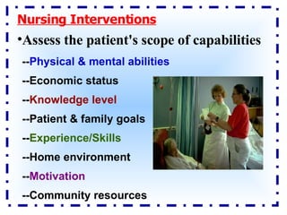 Nursing Interventions Assess the patient's scope of capabilities   -- Physical & mental abilities --Economic status -- Knowledge level --Patient & family goals -- Experience/Skills --Home environment -- Motivation --Community resources 