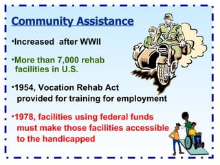 Community Assistance 1954, Vocation Rehab Act provided for training for employment Increased  after WWII More than 7,000 rehab facilities in U.S. 1978, facilities using federal funds must make those facilities accessible to the handicapped 