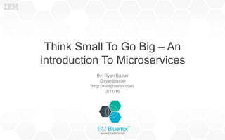 Think Small To Go Big – An
Introduction To Microservices
By: Ryan Baxter
@ryanjbaxter
http://ryanjbaxter.com
3/11/15
 