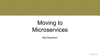 @reselbob
Moving to
Microservices
Bob Reselman
 