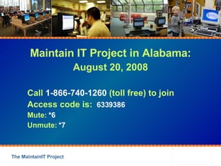 Maintain IT Project in Alabama: August 20, 2008 Call  1-866-740-1260  (toll free) to join Access code is:  6339386 Mute:  *6 Unmute:  *7 