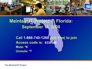 Maintain IT Project in Florida: September 11, 2008 Call  1-866-740-1260  (toll free) to join Access code is:  6339386 Mute:  *6 Unmute:  *7 
