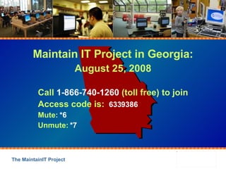 Maintain IT Project in Georgia: August 25, 2008 Call  1-866-740-1260  (toll free) to join Access code is:  6339386 Mute:  *6 Unmute:  *7 
