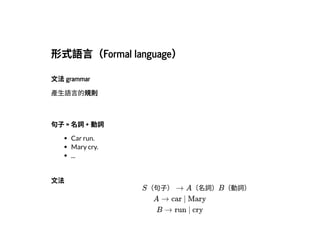 2019/2/17 intro-to-nlp slides
http://127.0.0.1:8000/intro-to-nlp.slides.html?print-pdf#/ 13/89
形式語⾔（Formal language）形式語⾔（Formal language）
⽂法grammar⽂法grammar
產⽣語⾔的規則
句⼦= 名詞+ 動詞句⼦= 名詞+ 動詞
Car run.
Mary cry.
...
⽂法⽂法
S（句⼦） → A（名詞）B（動詞）
A → car | Mary
B → run | cry
 