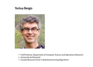 2019/2/17 intro-to-nlp slides
http://127.0.0.1:8000/intro-to-nlp.slides.html?print-pdf#/ 53/89
Yoshua BengioYoshua Bengio
Full Professor, Department of Computer Science and Operations Research
Université de Montréal
Canada Research Chair in Statistical Learning Algorithms
 