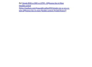 2019/2/17 intro-to-nlp slides
http://127.0.0.1:8000/intro-to-nlp.slides.html?print-pdf#/ 71/89
Ref. Simple RNN vs GRU vs LSTM :- Difference lies in More
Flexible control
(https://medium.com/@saurabh.rathor092/simple-rnn-vs-gru-vs-
lstm-difference-lies-in-more- exible-control-5f33e07b1e57)
 