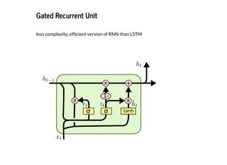 2019/2/17 intro-to-nlp slides
http://127.0.0.1:8000/intro-to-nlp.slides.html?print-pdf#/ 72/89
Gated Recurrent UnitGated Recurrent Unit
less complexity, ef cient version of RNN than LSTM
 