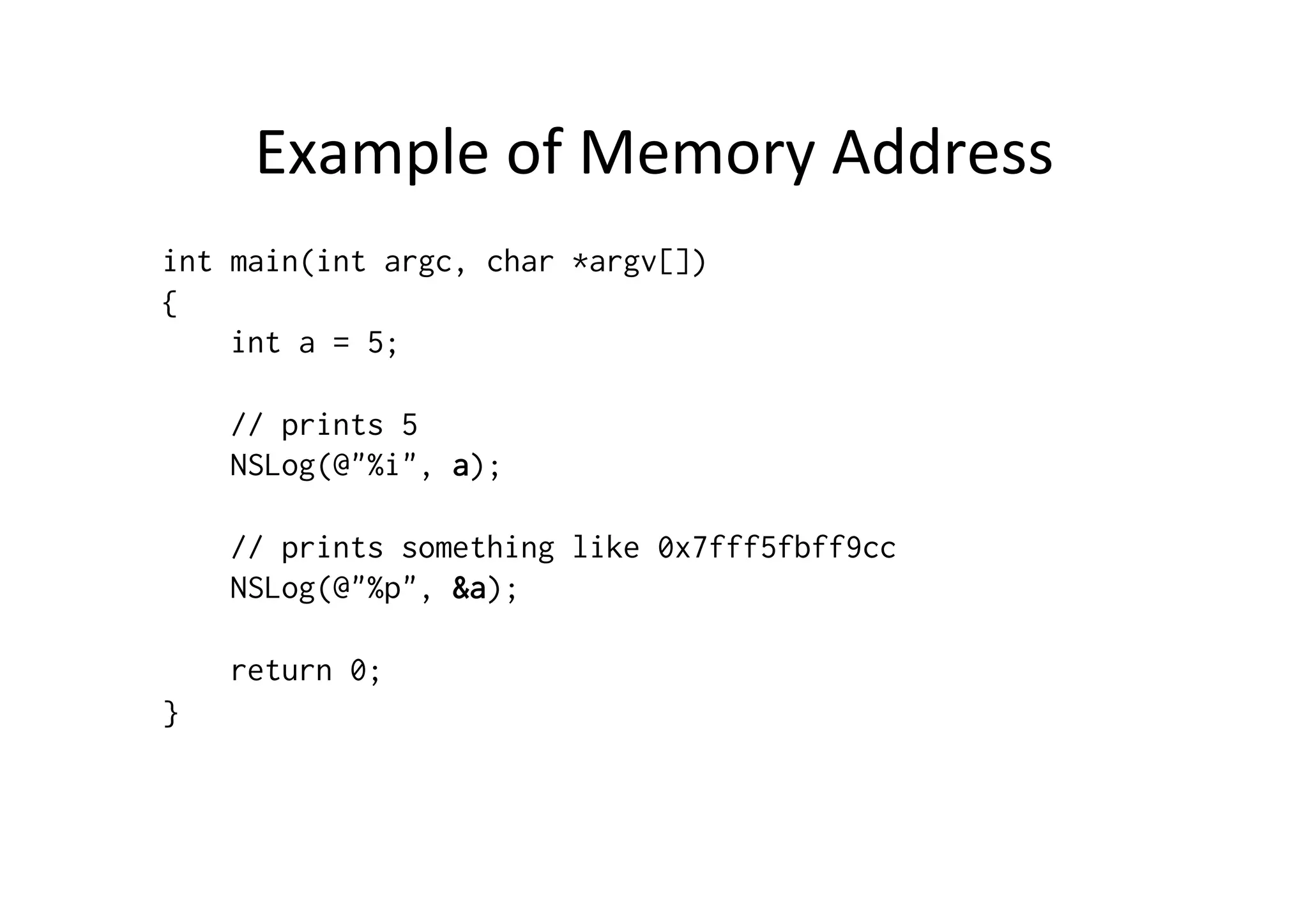 Example	
  of	
  Memory	
  Address	
  
int main(int argc, char *argv[])
{
    int a = 5;

    // prints 5
    NSLog(@"%i", a);

    // prints something like 0x7fff5fbff9cc
    NSLog(@"%p", &a);

    return 0;
}
 