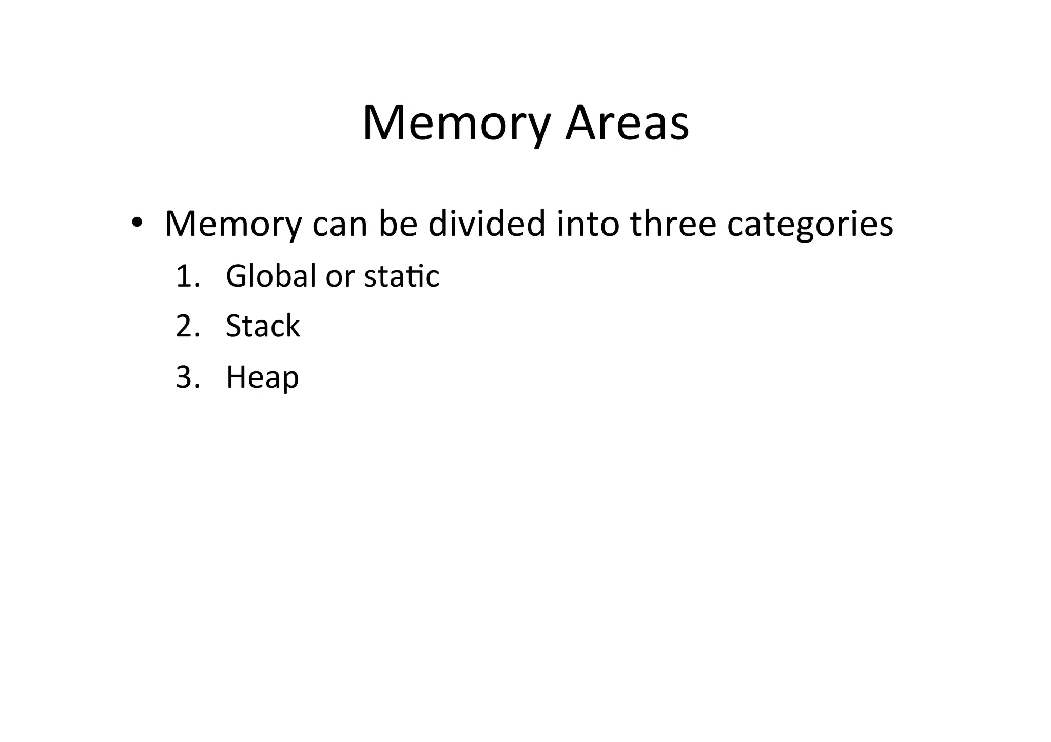 Memory	
  Areas	
  
•  Memory	
  can	
  be	
  divided	
  into	
  three	
  categories	
  
   1.  Global	
  or	
  sta)c	
  
   2.  Stack	
  
   3.  Heap	
  
 