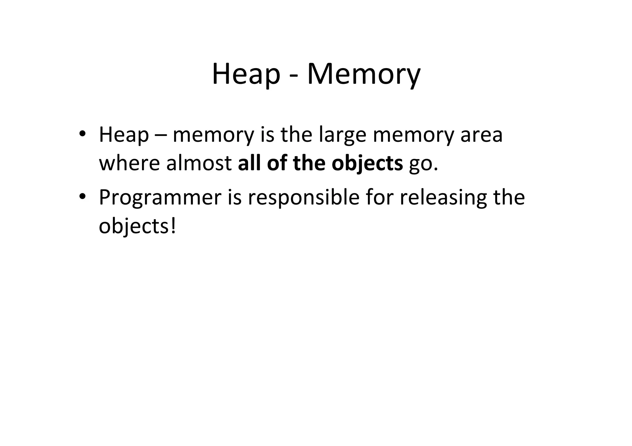 Heap	
  -­‐	
  Memory	
  
•  Heap	
  –	
  memory	
  is	
  the	
  large	
  memory	
  area	
  
   where	
  almost	
  all	
  of	
  the	
  objects	
  go.	
  
•  Programmer	
  is	
  responsible	
  for	
  releasing	
  the	
  
   objects!	
  	
  
 