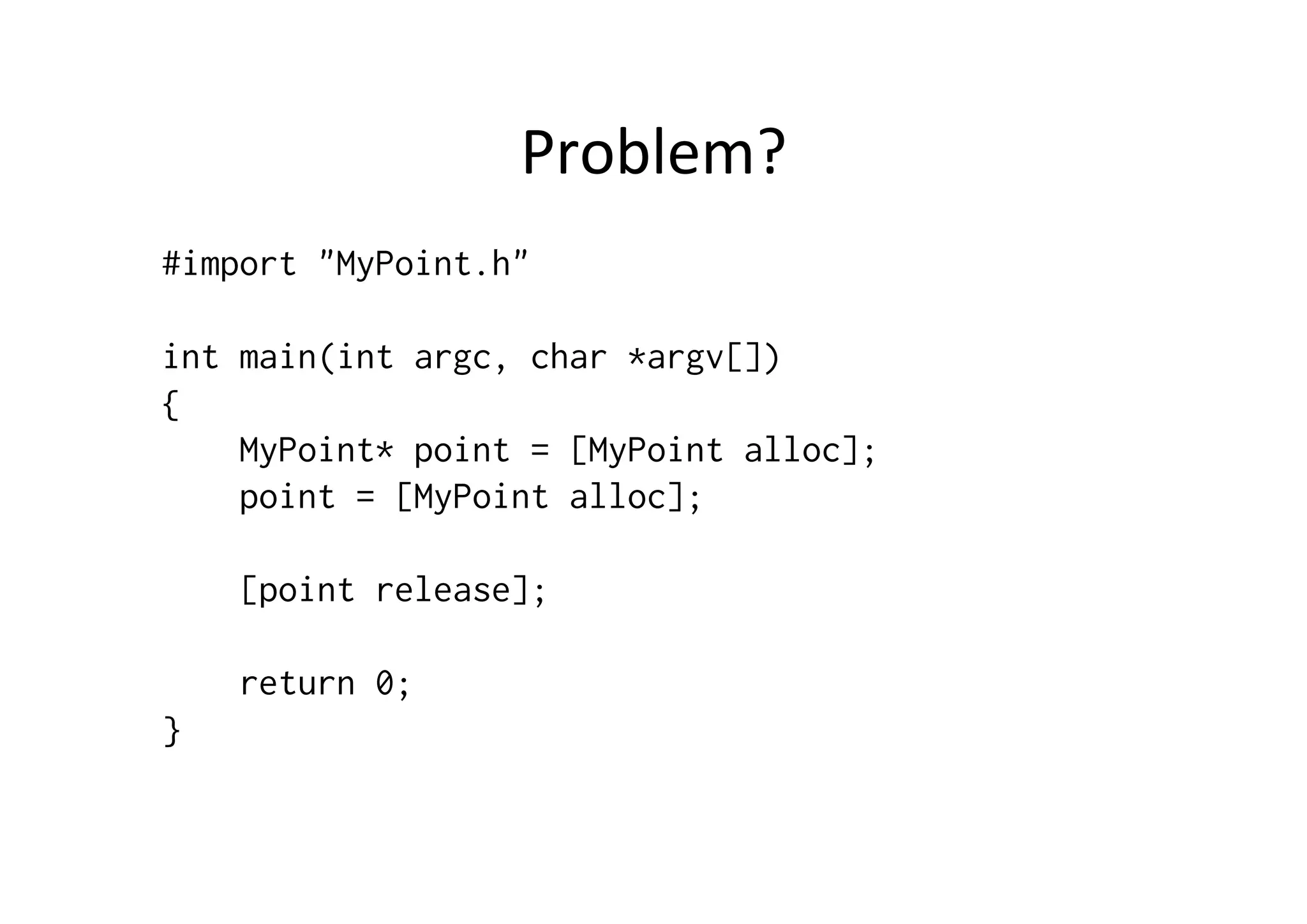 Problem?	
  
#import "MyPoint.h"

int main(int argc, char *argv[])
{
    MyPoint* point = [MyPoint alloc];
    point = [MyPoint alloc];

    [point release];

    return 0;
}
 