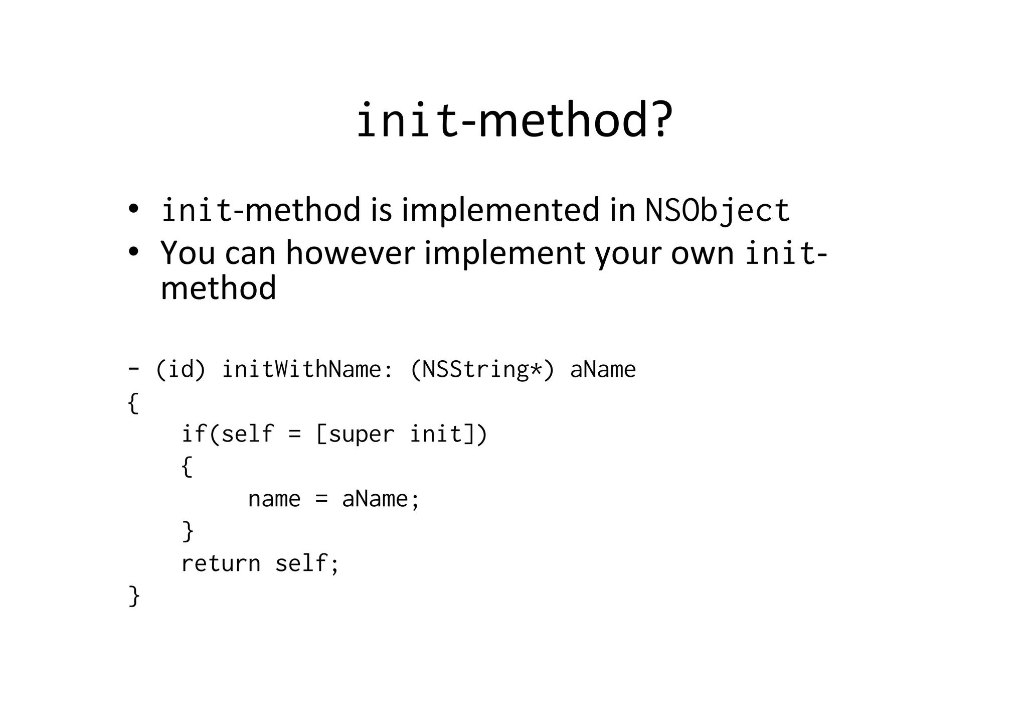 init-­‐method?	
  
•  init-­‐method	
  is	
  implemented	
  in	
  NSObject
•  You	
  can	
  however	
  implement	
  your	
  own	
  init-­‐
   method	
  

- (id) initWithName: (NSString*) aName
{
    if(self = [super init])
    {
         name = aName;
    }
    return self;
}
 