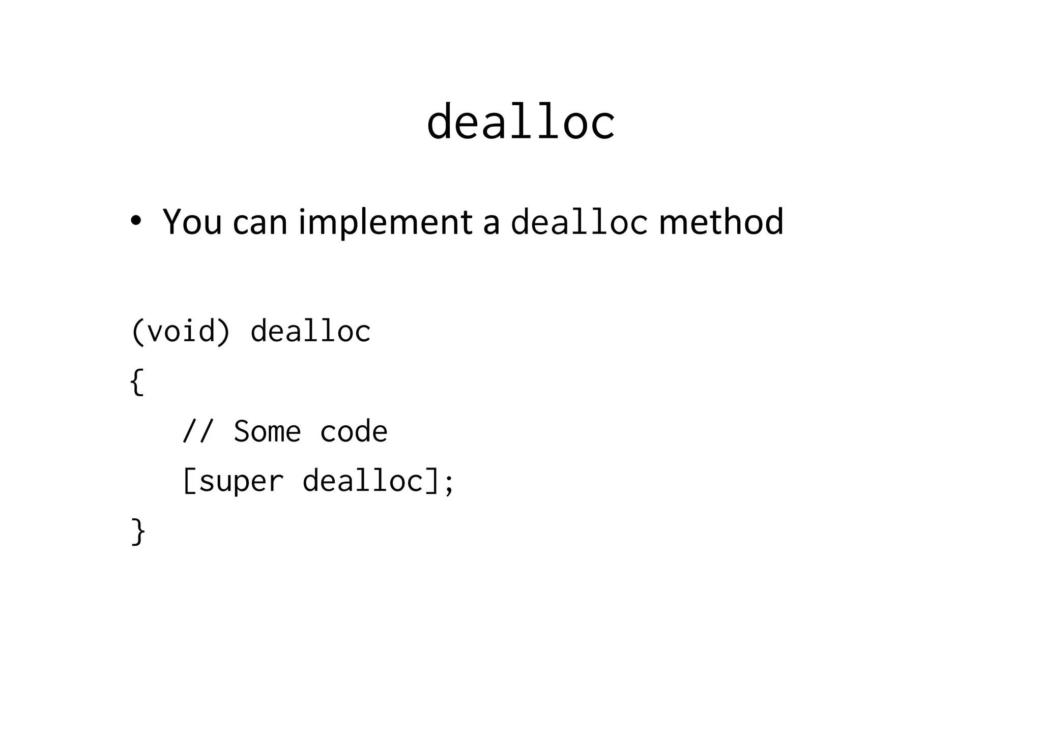 dealloc
•  You	
  can	
  implement	
  a	
  dealloc	
  method	
  

(void) dealloc
{
   // Some code
   [super dealloc];
}
 