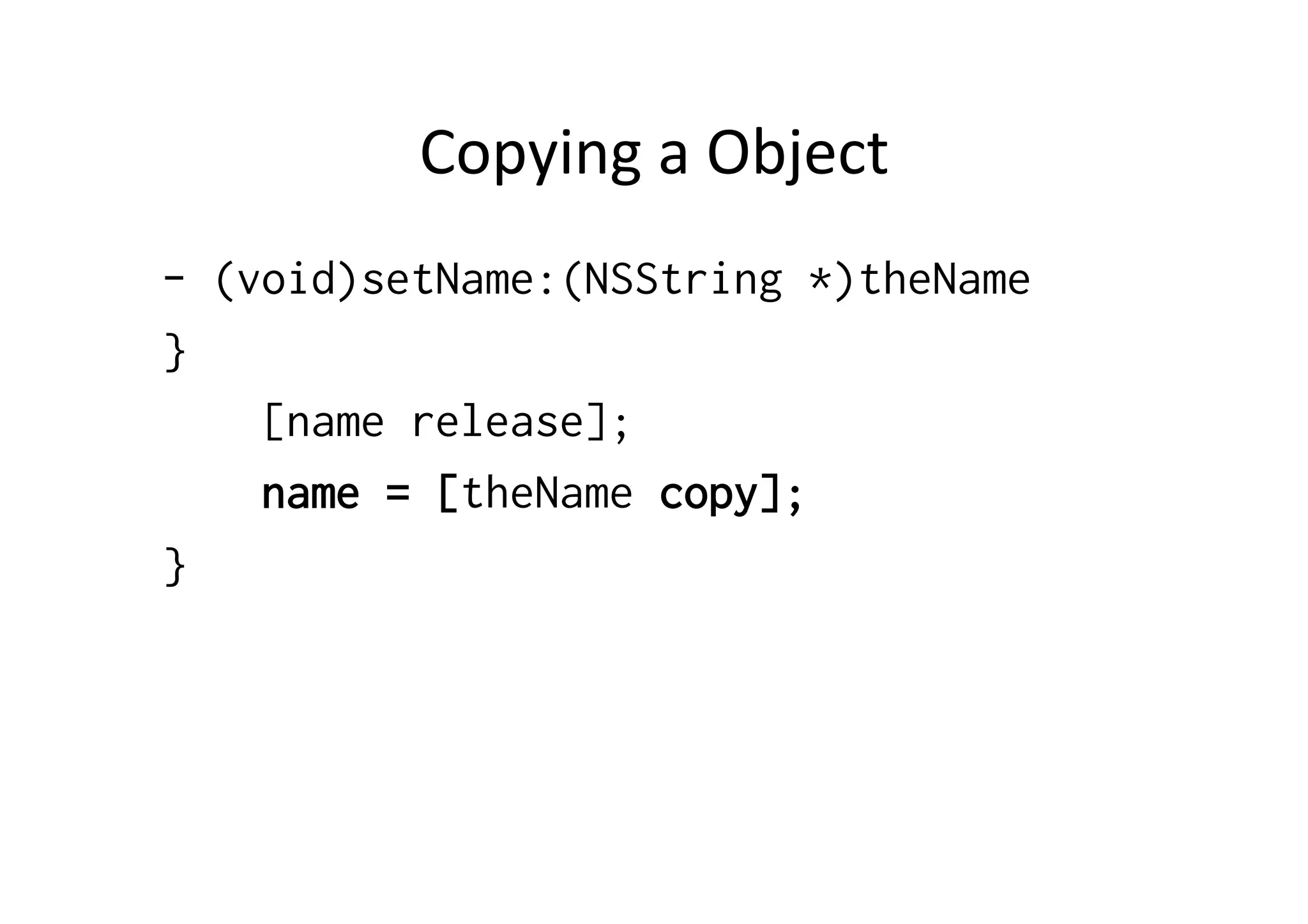 Copying	
  a	
  Object	
  
- (void)setName:(NSString *)theName
}
    [name release];
    name = [theName copy];
}
 