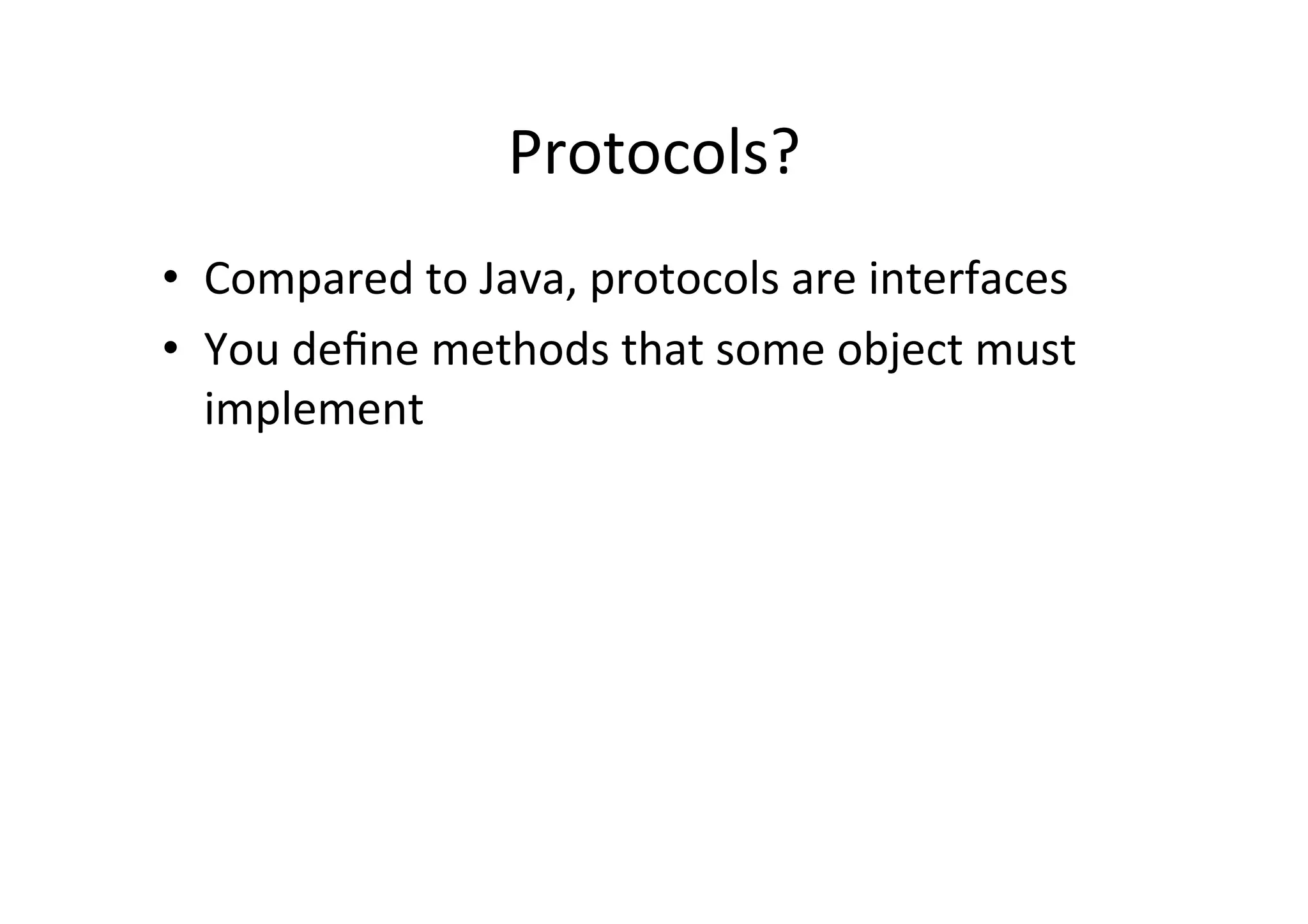 Protocols?	
  
•  Compared	
  to	
  Java,	
  protocols	
  are	
  interfaces	
  
•  You	
  deﬁne	
  methods	
  that	
  some	
  object	
  must	
  
     implement	
  
	
  
     	
  
 