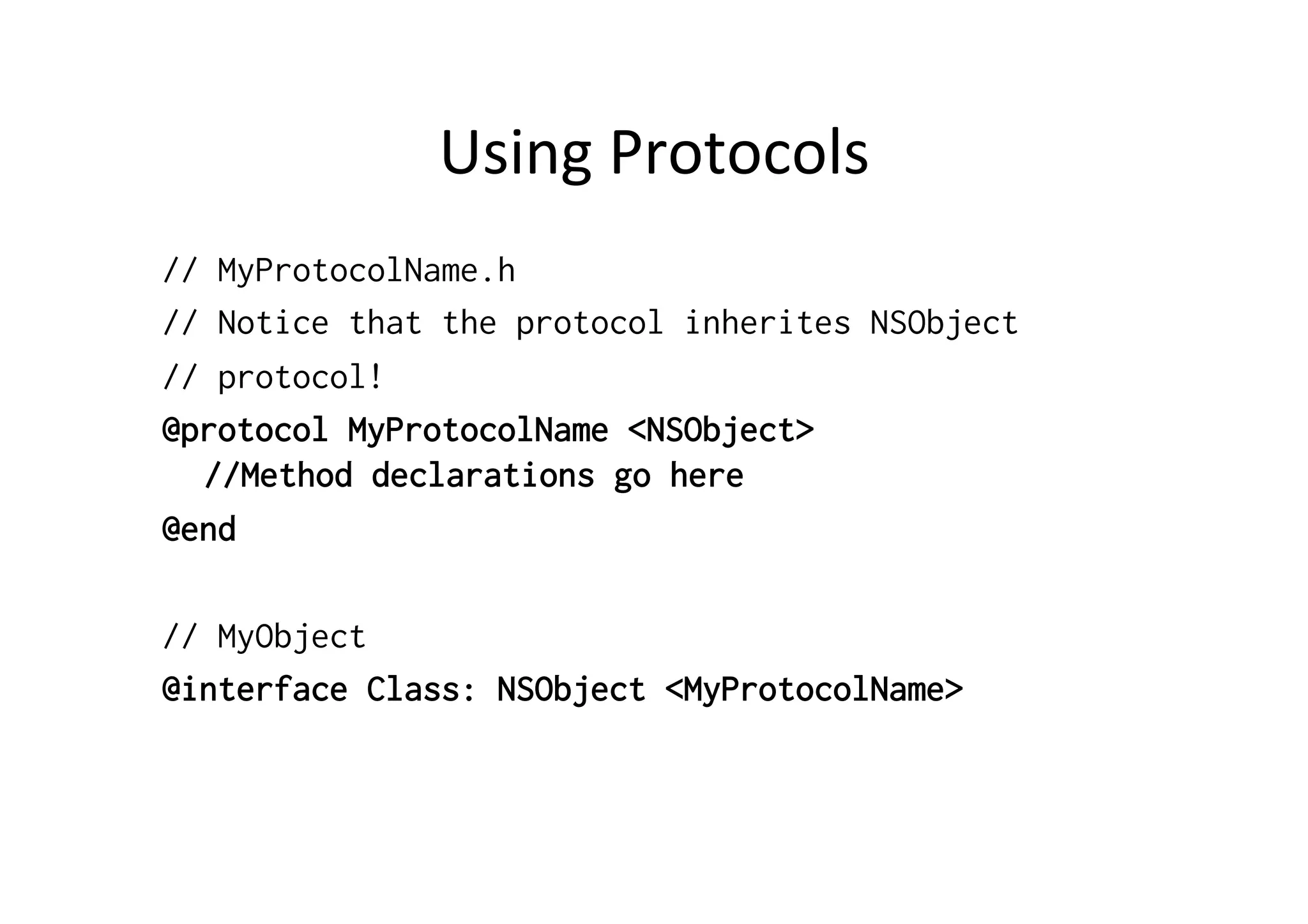 Using	
  Protocols	
  
// MyProtocolName.h
// Notice that the protocol inherites NSObject
// protocol!
@protocol MyProtocolName <NSObject>
  //Method declarations go here
@end

// MyObject
@interface Class: NSObject <MyProtocolName>
	
  
 
