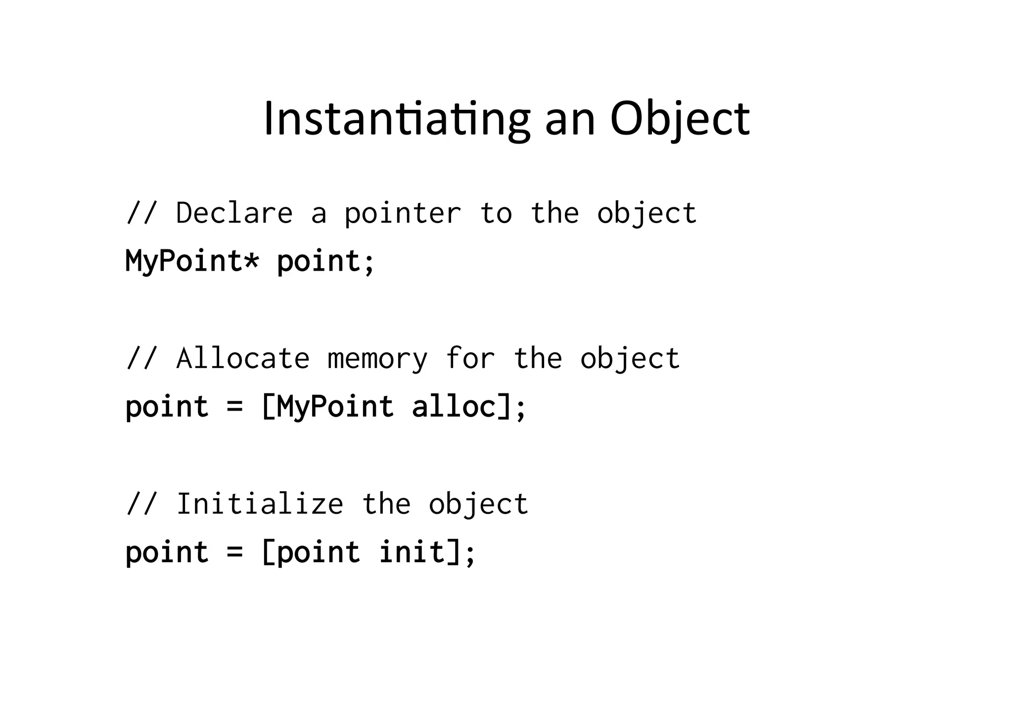 Instan)a)ng	
  an	
  Object	
  
// Declare a pointer to the object
MyPoint* point;

// Allocate memory for the object
point = [MyPoint alloc];

// Initialize the object
point = [point init];
 