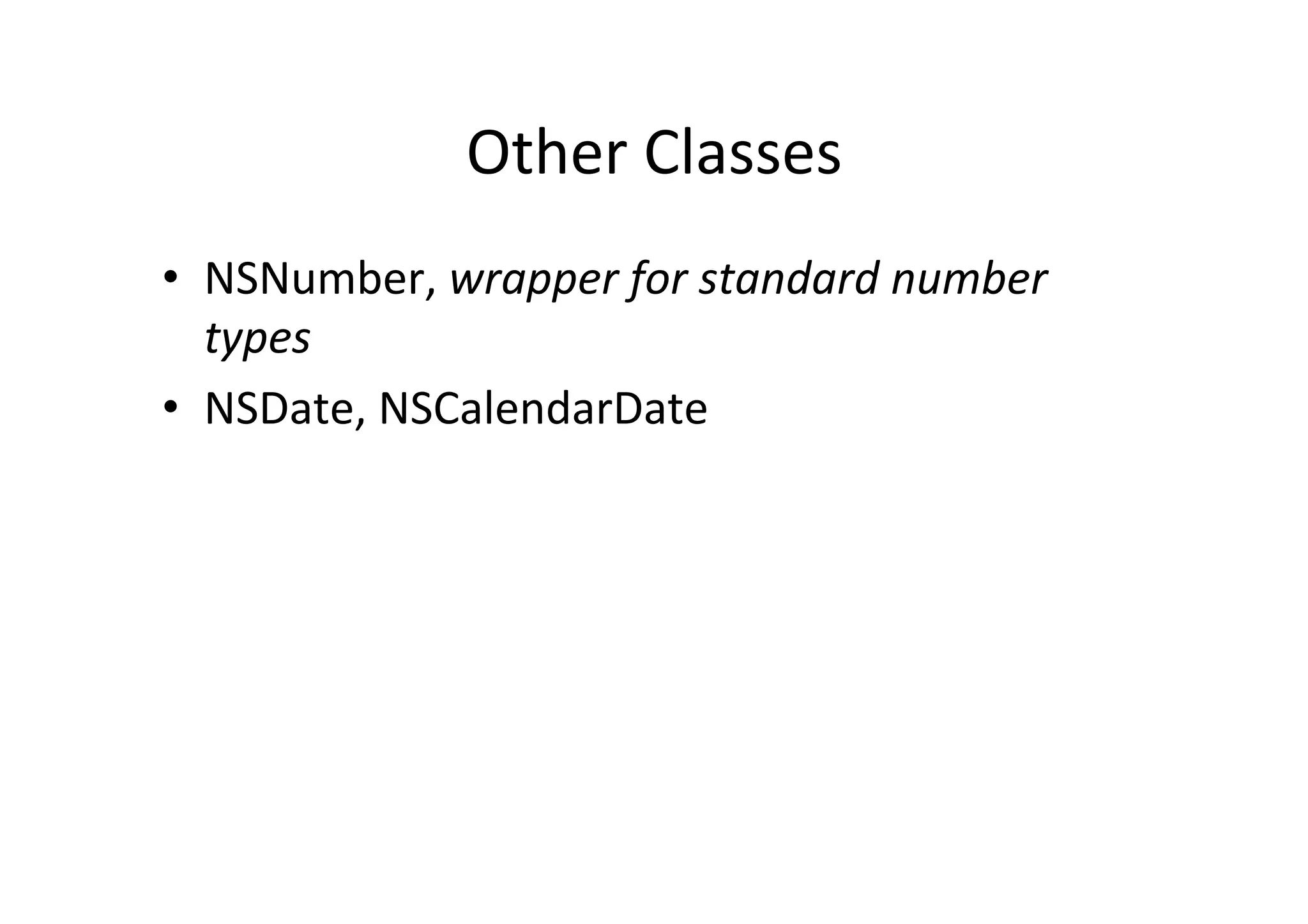 Other	
  Classes	
  
•  NSNumber,	
  wrapper	
  for	
  standard	
  number	
  
   types	
  
•  NSDate,	
  NSCalendarDate	
  
 