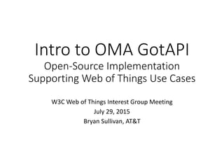 Intro to OMA GotAPI
Open-Source Implementation
Supporting Web of Things Use Cases
W3C Web of Things Interest Group Meeting
July 29, 2015
Bryan Sullivan, AT&T
 