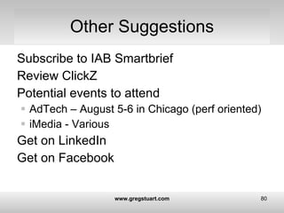 Other Suggestions <ul><li>Subscribe to IAB Smartbrief </li></ul><ul><li>Review ClickZ </li></ul><ul><li>Potential events t...