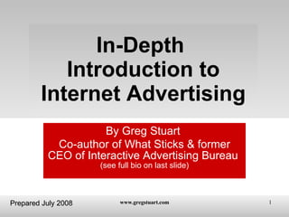 In-Depth  Introduction to Internet Advertising By Greg Stuart  Co-author of What Sticks & former CEO of Interactive Advertising Bureau  (see full bio on last slide) Prepared July 2008 
