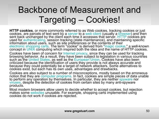 Backbone of Measurement and Targeting – Cookies! <ul><li>HTTP cookies , or more commonly referred to as Web cookies, track...