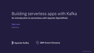 © 2019 IBM Corporation
Building serverless apps with Kafka
Dale Lane
An introduction to serverless with Apache OpenWhisk
IBM Event StreamsApache Kafka
@dalelane
 