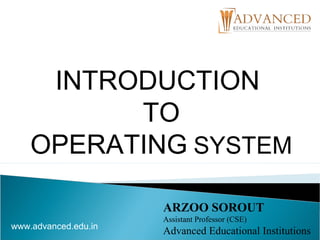 www.advanced.edu.in
ARZOO SOROUT
Assistant Professor (CSE)
Advanced Educational Institutions
INTRODUCTION
TO
OPERATING SYSTEM
 