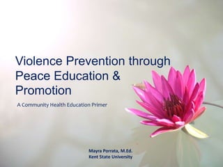 A Community Health Education Primer
Violence Prevention through
Peace Education &
Promotion
Mayra Porrata, M.Ed.
Kent State University
 