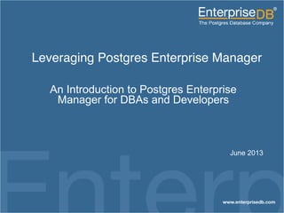 1
EnterpriseDB, Postgres Plus and Dynatune are trademarks of
EnterpriseDB Corporation. Other names may be trademarks of their
respective owners. © 2010. All rights reserved.
Leveraging Postgres Enterprise Manager!
An Introduction to Postgres Enterprise
Manager for DBAs and Developers
June 2013
 
