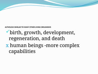 ALTHOUGH SIMILAR TO MANY OTHER LIVING ORGANISMS
birth, growth, development,
regeneration, and death
x human beings -more complex
capabilities
 