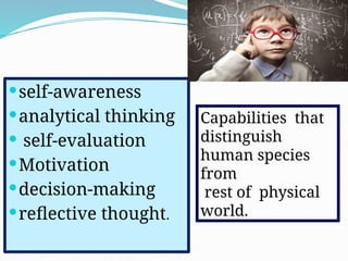 self-awareness
analytical thinking
 self-evaluation
Motivation
decision-making
reflective thought.
Capabilities that
distinguish
human species
from
rest of physical
world.
 