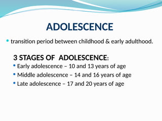 ADOLESCENCE
 transition period between childhood & early adulthood.
3 STAGES OF ADOLESCENCE:
 Early adolescence – 10 and 13 years of age
 Middle adolescence – 14 and 16 years of age
 Late adolescence – 17 and 20 years of age
 