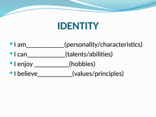IDENTITY
 I am___________(personality/characteristics)
 I can___________(talents/abilities)
 I enjoy __________(hobbies)
 I believe__________(values/principles)
 