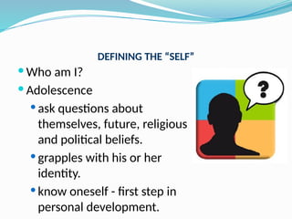 DEFINING THE “SELF”
 Who am I?
 Adolescence
 ask questions about
themselves, future, religious
and political beliefs.
 grapples with his or her
identity.
 know oneself - first step in
personal development.
 