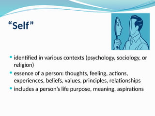 “Self”
 identified in various contexts (psychology, sociology, or
religion)
 essence of a person: thoughts, feeling, actions,
experiences, beliefs, values, principles, relationships
 includes a person’s life purpose, meaning, aspirations
 