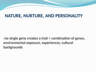 NATURE, NURTURE, AND PERSONALITY
-no single gene creates a trait = combination of genes,
environmental exposure, experiences, cultural
backgrounds
 