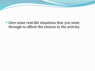  Give some real-life situations that you went
through to affirm the choices in the activity.
 