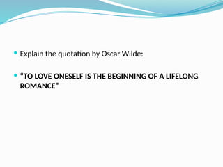  Explain the quotation by Oscar Wilde:
 “TO LOVE ONESELF IS THE BEGINNING OF A LIFELONG
ROMANCE”
 