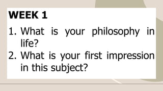 WEEK 1
1. What is your philosophy in
life?
2. What is your first impression
in this subject?
 