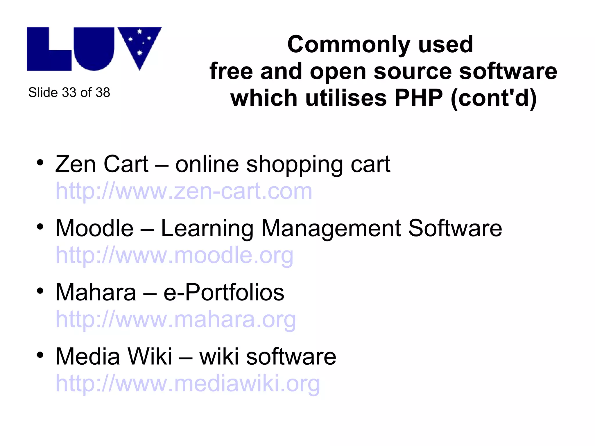 Commonly used  free and open source software which utilises PHP (cont'd) Zen Cart – online shopping cart http://www.zen-cart.com   Moodle – Learning Management Software http://www.moodle.org   Mahara – e-Portfolios  http://www.mahara.org Media Wiki – wiki software http://www.mediawiki.org   