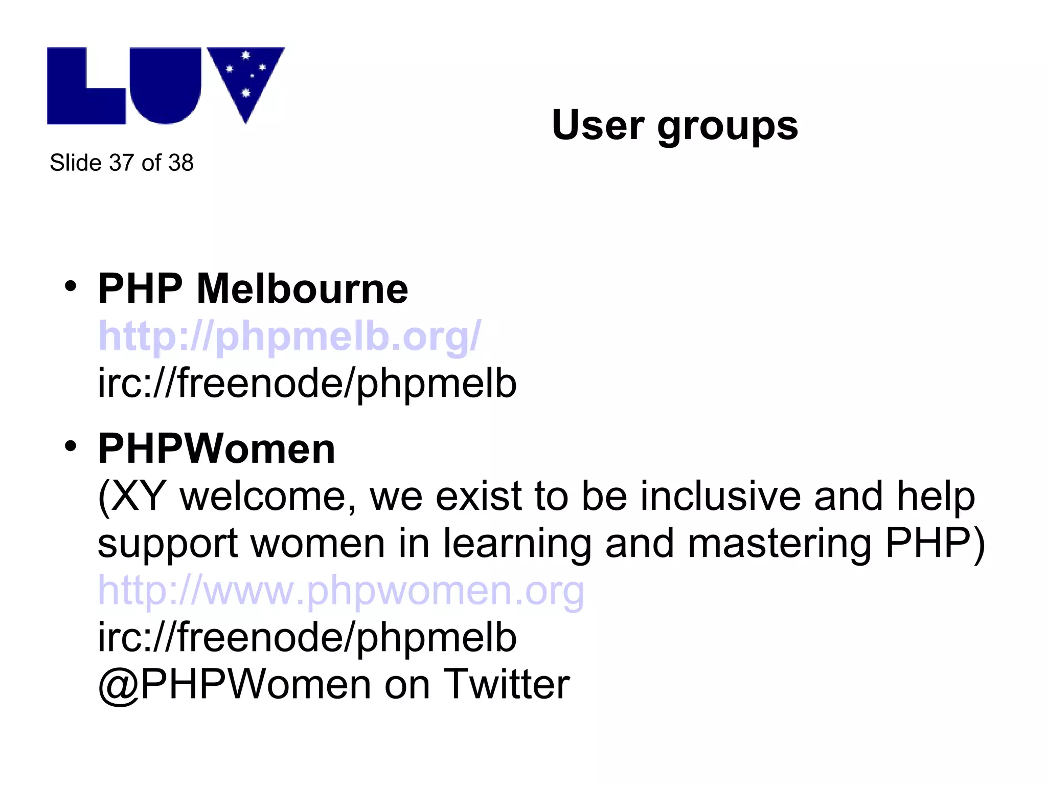 User groups PHP Melbourne http://phpmelb.org/ irc://freenode/phpmelb PHPWomen  (XY welcome, we exist to be inclusive and help support women in learning and mastering PHP) http://www.phpwomen.org irc://freenode/phpmelb @PHPWomen on Twitter 
