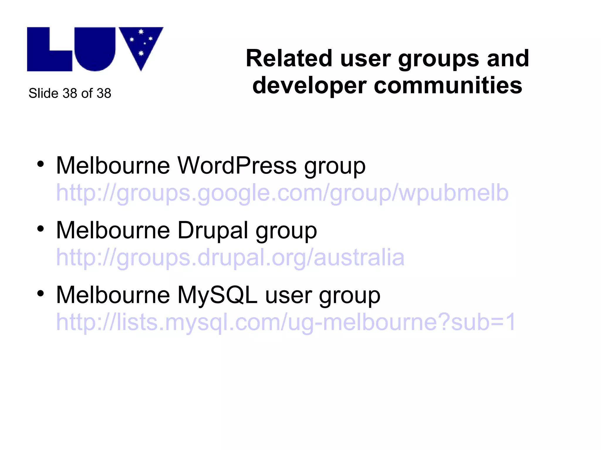 Related user groups and developer communities Melbourne WordPress group http://groups.google.com/group/wpubmelb Melbourne Drupal group http://groups.drupal.org/australia Melbourne MySQL user group http://lists.mysql.com/ug-melbourne?sub=1   
