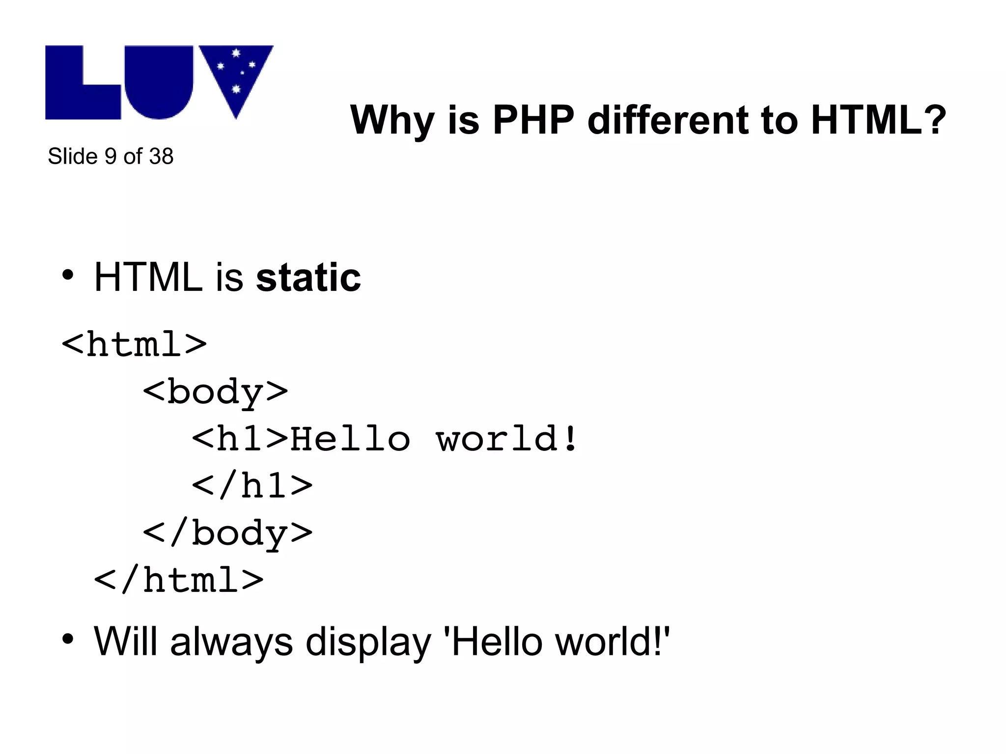 Why is PHP different to HTML? HTML is  static <html>   <body>   <h1>Hello world!   </h1>   </body> </html> Will always display 'Hello world!' 