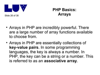 PHP Basics: Arrays <ul><li>Arrays in PHP are incredibly powerful. There are a large number of array functions available to...